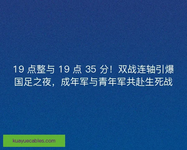 19 点整与 19 点 35 分！双战连轴引爆国足之夜，成年军与青年军共赴生死战