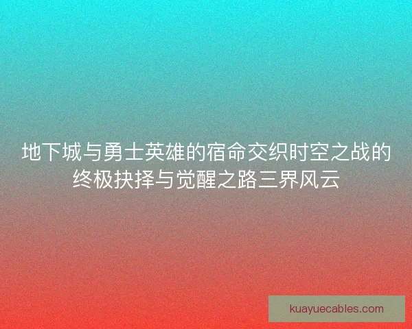 地下城与勇士英雄的宿命交织时空之战的终极抉择与觉醒之路三界风云