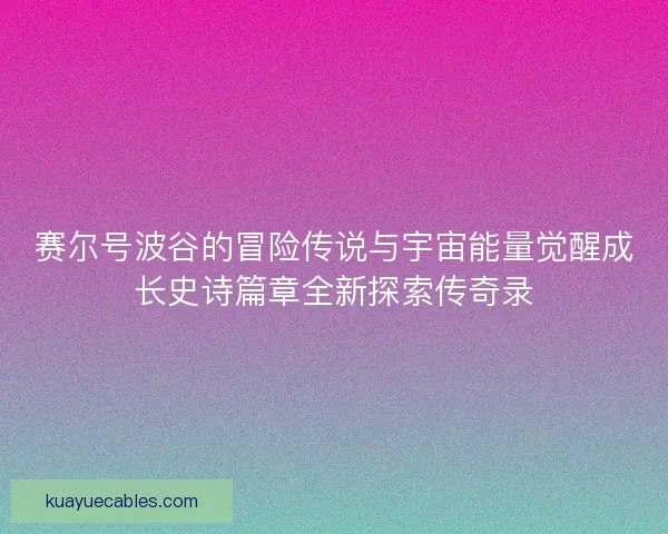 赛尔号波谷的冒险传说与宇宙能量觉醒成长史诗篇章全新探索传奇录