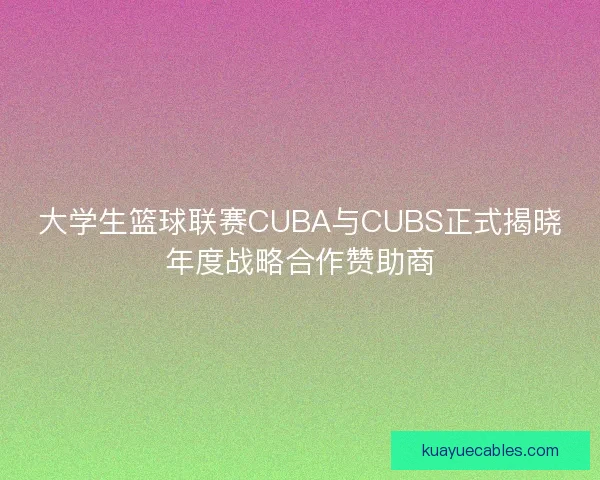 大学生篮球联赛CUBA与CUBS正式揭晓年度战略合作赞助商