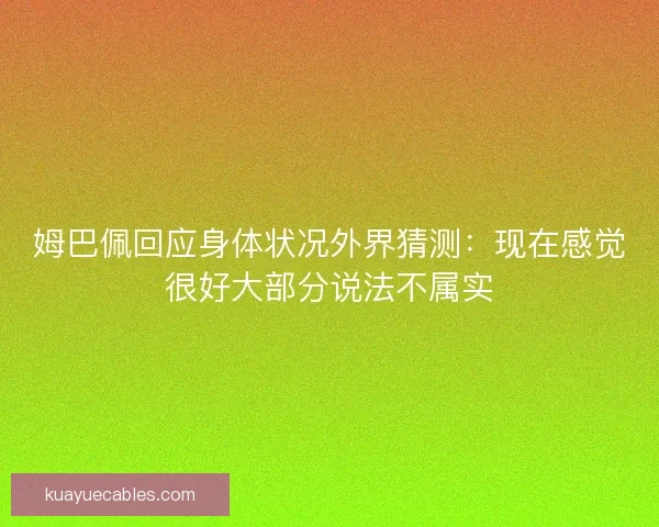 姆巴佩回应身体状况外界猜测：现在感觉很好大部分说法不属实